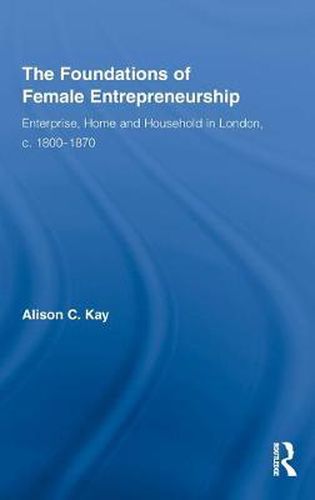 Cover image for The Foundations of Female Entrepreneurship: Enterprise, Home and Household in London, c. 1800-1870