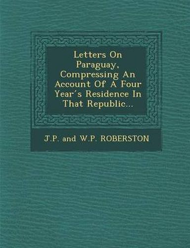 Cover image for Letters on Paraguay, Compressing an Account of a Four Year S Residence in That Republic...