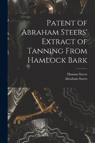 Cover image for Patent of Abraham Steers' Extract of Tanning From Hamlock Bark [microform]