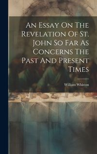 Cover image for An Essay On The Revelation Of St. John So Far As Concerns The Past And Present Times