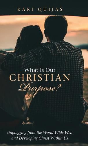 Cover image for What Is Our Christian Purpose?: Unplugging from the World Wide Web and Developing Christ Within Us