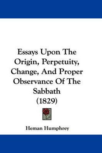 Cover image for Essays Upon The Origin, Perpetuity, Change, And Proper Observance Of The Sabbath (1829)