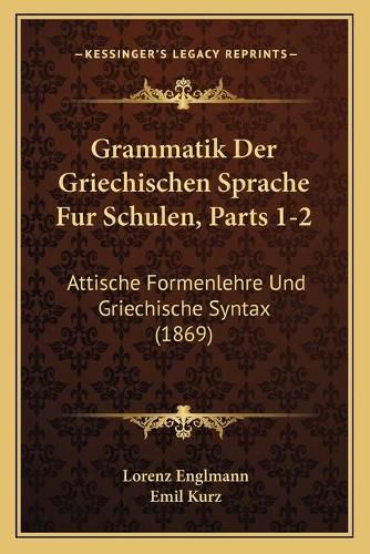 Grammatik Der Griechischen Sprache Fur Schulen, Parts 1-2: Attische Formenlehre Und Griechische Syntax (1869)