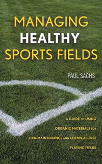 Cover image for Managing Healthy Sports Fields: A Guide to Using Organic Materials for Low-maintenance and Chemical-free Playing Fields