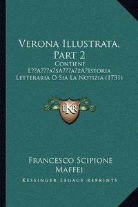 Cover image for Verona Illustrata, Part 2: Contiene La Acentsacentsa A-Acentsa Acentsistoria Letteraria O Sia La Notizia (1731)