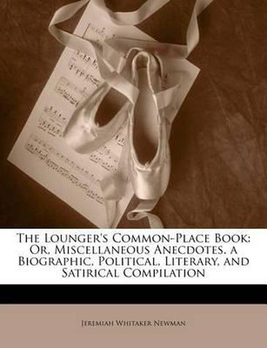 Cover image for The Lounger's Common-Place Book: Or, Miscellaneous Anecdotes. a Biographic, Political, Literary, and Satirical Compilation