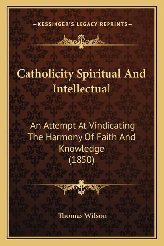 Cover image for Catholicity Spiritual and Intellectual: An Attempt at Vindicating the Harmony of Faith and Knowledge (1850)