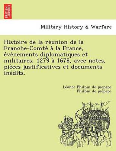 Cover image for Histoire de la re&#769;union de la Franche-Comte&#769; a&#768; la France, e&#769;ve&#769;nements diplomatiques et militaires, 1279 a&#768; 1678, avec notes, pie&#768;ces justificatives et documents ine&#769;dits.