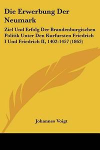 Cover image for Die Erwerbung Der Neumark: Ziel Und Erfolg Der Brandenburgischen Politik Unter Den Kurfursten Friedrich I Und Friedrich II, 1402-1457 (1863)