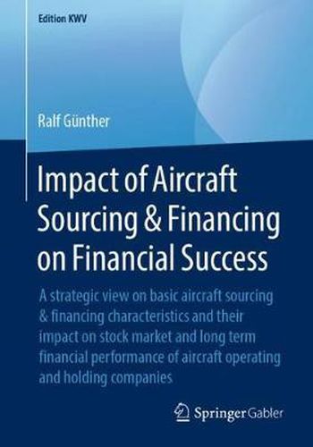 Cover image for Impact of Aircraft Sourcing & Financing on Financial Success: A strategic view on basic aircraft sourcing & financing characteristics and their impact on stock market and long term financial performance of aircraft operating and holding companies