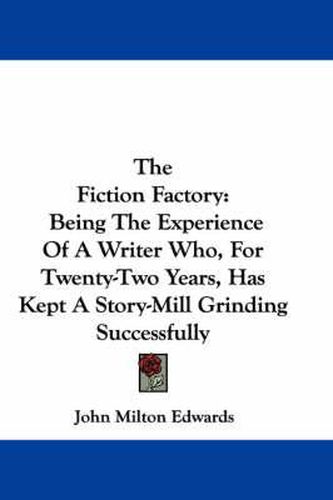 Cover image for The Fiction Factory: Being the Experience of a Writer Who, for Twenty-Two Years, Has Kept a Story-Mill Grinding Successfully