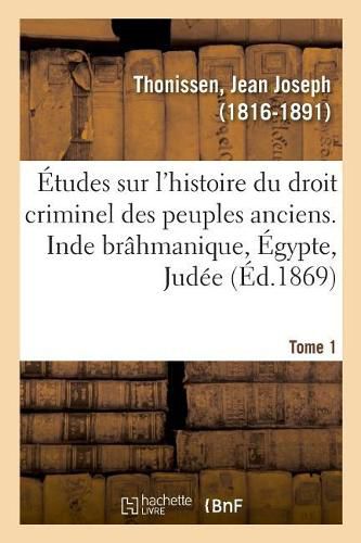 Etudes Sur l'Histoire Du Droit Criminel Des Peuples Anciens. Inde Brahmanique, Egypte, Judee. Tome 1