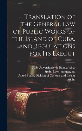 Cover image for Translation of the General law of Public Works of the Island of Cuba, and Regulations for its Execut