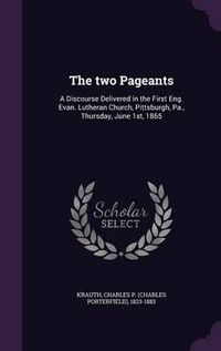 Cover image for The Two Pageants: A Discourse Delivered in the First Eng. Evan. Lutheran Church, Pittsburgh, Pa., Thursday, June 1st, 1865