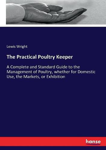 Cover image for The Practical Poultry Keeper: A Complete and Standard Guide to the Management of Poultry, whether for Domestic Use, the Markets, or Exhibition