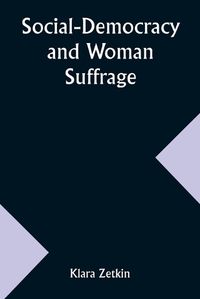 Cover image for Social-Democracy and Woman Suffrage; A Paper Read by Clara Zetkin to the Conference of Women Belonging to the Social-Democratic Party Held at Mannheim, Before the Opening of the Annual Congress of the German Social-Democracy