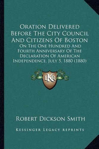 Cover image for Oration Delivered Before the City Council and Citizens of Boston: On the One Hundred and Fourth Anniversary of the Declaration of American Independence, July 5, 1880 (1880)