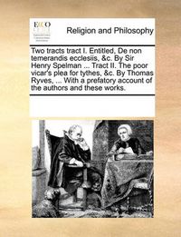 Cover image for Two Tracts Tract I. Entitled, de Non Temerandis Ecclesiis, &C. by Sir Henry Spelman ... Tract II. the Poor Vicar's Plea for Tythes, &C. by Thomas Ryves, ... with a Prefatory Account of the Authors and These Works.