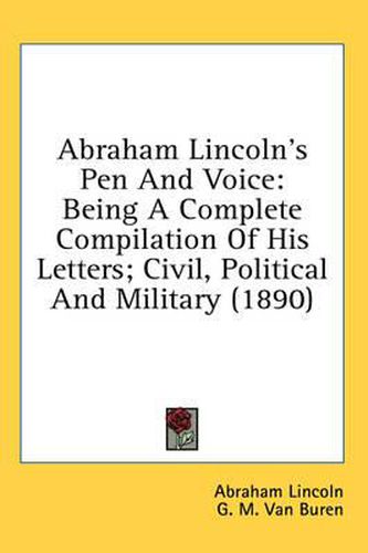 Cover image for Abraham Lincoln's Pen and Voice: Being a Complete Compilation of His Letters; Civil, Political and Military (1890)