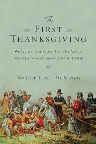 Cover image for The First Thanksgiving: What the Real Story Tells Us About Loving God and Learning from History