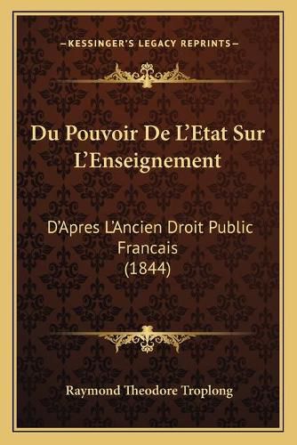 Du Pouvoir de L'Etat Sur L'Enseignement: D'Apres L'Ancien Droit Public Francais (1844)