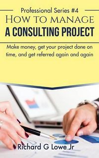 Cover image for How to Manage a Consulting Project: Make Money, Get Your Project Done on Time, and Get Referred Again and Again