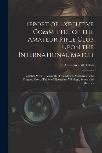 Cover image for Report of Executive Committee of the Amateur Rifle Club Upon the International Match