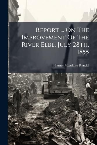 Cover image for Report ... On The Improvement Of The River Elbe, July 28th, 1855