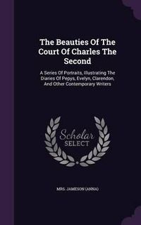 Cover image for The Beauties of the Court of Charles the Second: A Series of Portraits, Illustrating the Diaries of Pepys, Evelyn, Clarendon, and Other Contemporary Writers