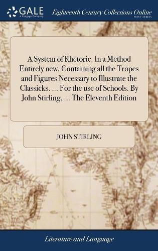 Cover image for A System of Rhetoric. In a Method Entirely new. Containing all the Tropes and Figures Necessary to Illustrate the Classicks. ... For the use of Schools. By John Stirling, ... The Eleventh Edition