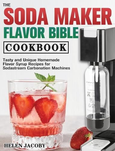 Cover image for The Soda Maker Flavor Bible Cookbook: Tasty and Unique Homemade Flavor Syrup Recipes for Sodastream Carbonation Machines