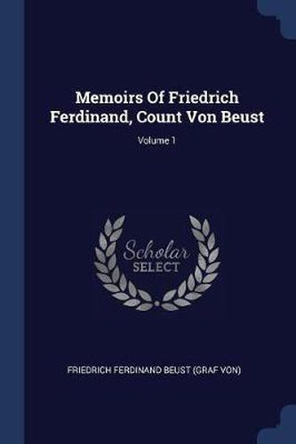 Memoirs of Friedrich Ferdinand, Count Von Beust; Volume 1