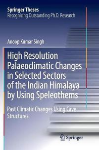 Cover image for High Resolution Palaeoclimatic Changes in Selected Sectors of the Indian Himalaya by Using Speleothems: Past Climatic Changes Using Cave Structures