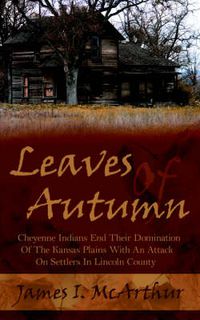 Cover image for Leaves Of Autumn: Cheyenne Indians End Their Domination Of The Kansas Plains With An Attack On Settlers In Lincoln County