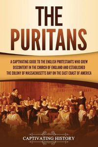 Cover image for The Puritans: A Captivating Guide to the English Protestants Who Grew Discontent in the Church of England and Established the Massachusetts Bay Colony on the East Coast of America