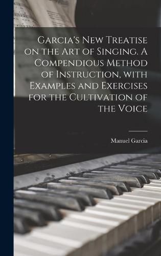 Cover image for Garcia's New Treatise on the Art of Singing. A Compendious Method of Instruction, With Examples and Exercises for the Cultivation of the Voice