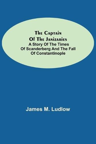 The Captain of the Janizaries; A story of the times of Scanderberg and the fall of Constantinople