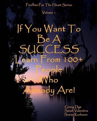 Cover image for If You Want To Be A SUCCESS Learn From 100+ People Who Already Are!: Fireflies For The Heart Series