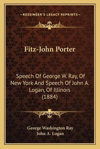 Cover image for Fitz-John Porter: Speech of George W. Ray, of New York and Speech of John A. Logan, of Illinois (1884)