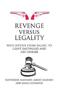 Cover image for Revenge versus Legality: Wild Justice from Balzac to Clint Eastwood and Abu Ghraib