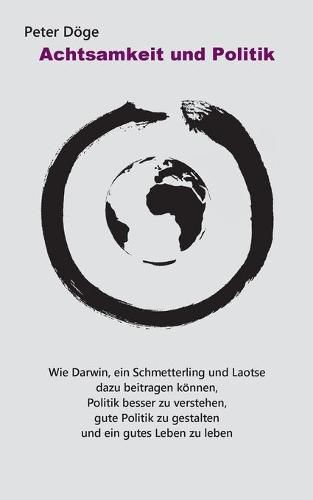 Cover image for Achtsamkeit und Politik: Wie Darwin, ein Schmetterling und Laotse dazu beitragen koennen, Politik besser zu verstehen, gute Politik zu gestalten und ein gutes Leben zu leben