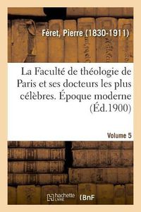 Cover image for La Faculte de Theologie de Paris Et Ses Docteurs Les Plus Celebres. Epoque Moderne. Volume 5