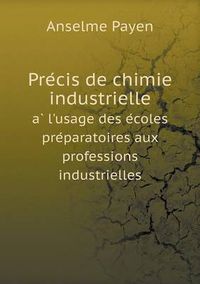 Cover image for Pre&#769;cis de chimie industrielle a&#768; l'usage des e&#769;coles pre&#769;paratoires aux professions industrielles