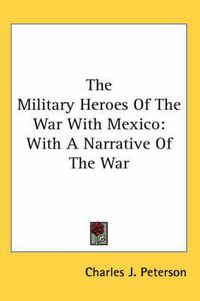 Cover image for The Military Heroes of the War with Mexico: With a Narrative of the War