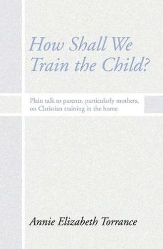 How Shall We Train the Child: Plain Talk to Parents, Particularly Mothers, on Christian Training in the Home