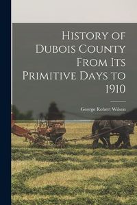 Cover image for History of Dubois County From its Primitive Days to 1910