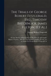 Cover image for The Trials of George Robert Fitzgerald, Esq., Timothy Brecknock, James Fulton, [Et Al.]