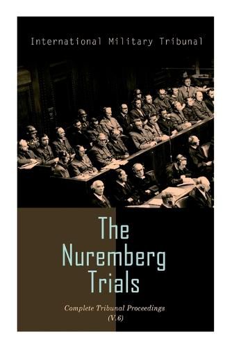 Cover image for The Nuremberg Trials: Complete Tribunal Proceedings (V. 6): Trial Proceedings From 22 January 1946 to 4 February 1946