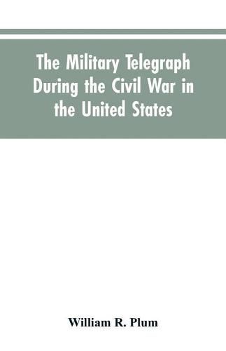 The military telegraph during the civil war in the United States, with an exposition of ancient and modern means of communication, and of the federal and Confederate cipher systems;aloso a running account of the war between the states