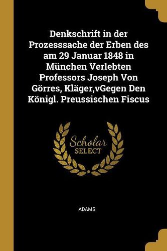 Cover image for Denkschrift in der Prozesssache der Erben des am 29 Januar 1848 in Muenchen Verlebten Professors Joseph Von Goerres, Klaeger, vGegen Den Koenigl. Preussischen Fiscus